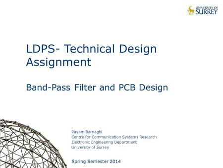 1 LDPS- Technical Design Assignment Band-Pass Filter and PCB Design Payam Barnaghi Centre for Communication Systems Research Electronic Engineering Department.