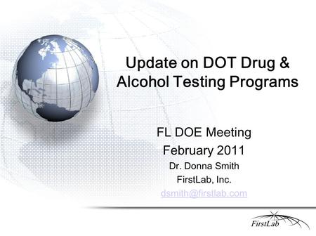 Update on DOT Drug & Alcohol Testing Programs FL DOE Meeting February 2011 Dr. Donna Smith FirstLab, Inc.