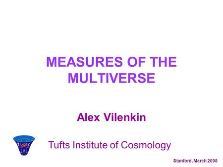MEASURES OF THE MULTIVERSE Alex Vilenkin Tufts Institute of Cosmology Stanford, March 2008.