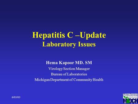 6/03/031 Hepatitis C –Update Laboratory Issues Hema Kapoor MD. SM Virology Section Manager Bureau of Laboratories Michigan Department of Community Health.