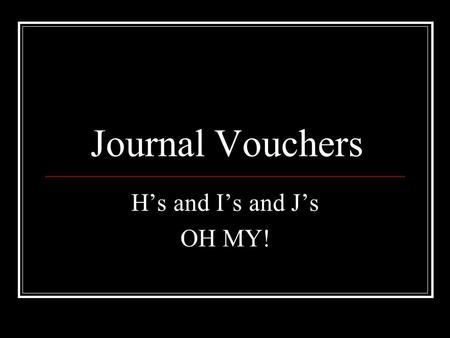 Journal Vouchers H’s and I’s and J’s OH MY!. Journal Vouchers H’s and I’s and J’s OH MY! H type JV’s are used to... Reallocate transactions within an.