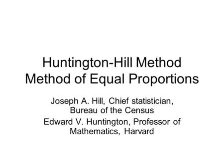 Huntington-Hill Method Method of Equal Proportions Joseph A. Hill, Chief statistician, Bureau of the Census Edward V. Huntington, Professor of Mathematics,