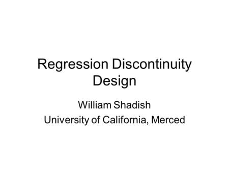 Regression Discontinuity Design William Shadish University of California, Merced.