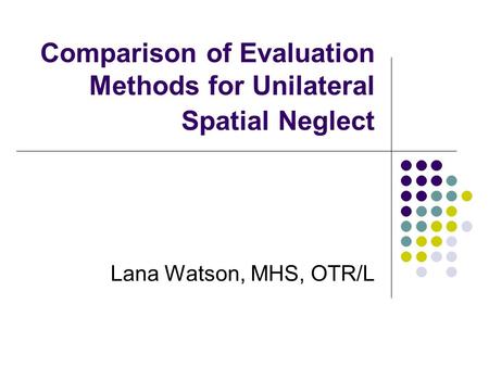 Comparison of Evaluation Methods for Unilateral Spatial Neglect Lana Watson, MHS, OTR/L.