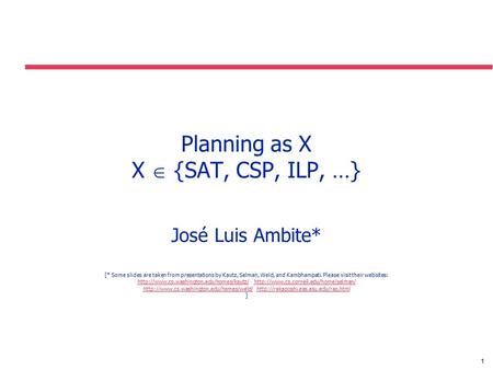1 Planning as X X  {SAT, CSP, ILP, …} José Luis Ambite* [* Some slides are taken from presentations by Kautz, Selman, Weld, and Kambhampati. Please visit.