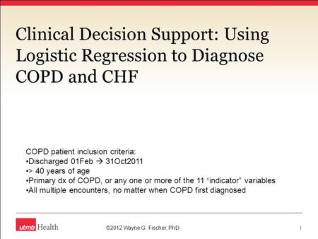 Clinical Decision Support: Using Logistic Regression to Diagnose COPD and CHF ©2012 Wayne G. Fischer, PhD 1 COPD patient inclusion criteria: Discharged.