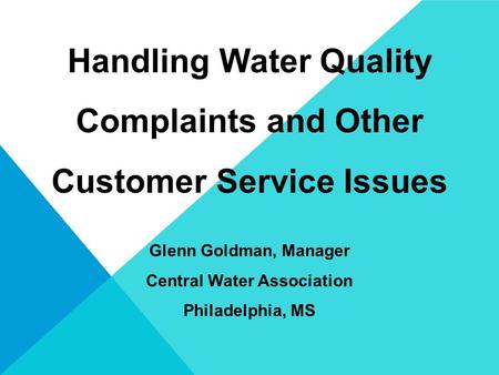 Handling Water Quality Complaints and Other Customer Service Issues Glenn Goldman, Manager Central Water Association Philadelphia, MS.