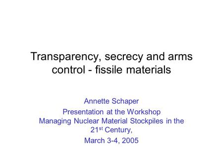 Transparency, secrecy and arms control - fissile materials Annette Schaper Presentation at the Workshop Managing Nuclear Material Stockpiles in the 21.