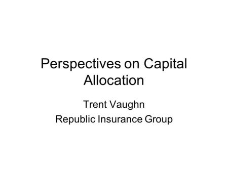 Perspectives on Capital Allocation Trent Vaughn Republic Insurance Group.