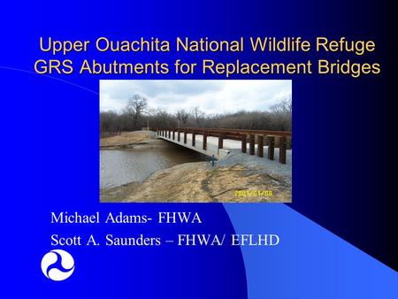 Upper Ouachita National Wildlife Refuge GRS Abutments for Replacement Bridges Michael Adams- FHWA Scott A. Saunders – FHWA/ EFLHD.