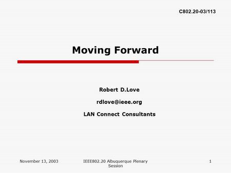 November 13, 2003IEEE802.20 Albuquerque Plenary Session 1 Moving Forward Robert D.Love LAN Connect Consultants C802.20-03/113.