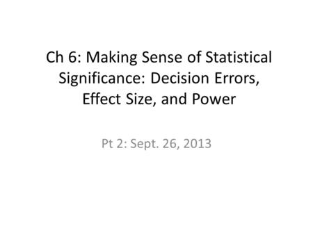 Ch 6: Making Sense of Statistical Significance: Decision Errors, Effect Size, and Power Pt 2: Sept. 26, 2013.
