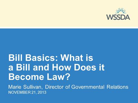 Bill Basics: What is a Bill and How Does it Become Law? Marie Sullivan, Director of Governmental Relations NOVEMBER 21, 2013.
