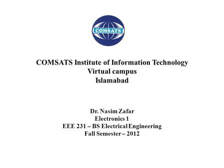 Dr. Nasim Zafar Electronics 1 EEE 231 – BS Electrical Engineering Fall Semester – 2012 COMSATS Institute of Information Technology Virtual campus Islamabad.
