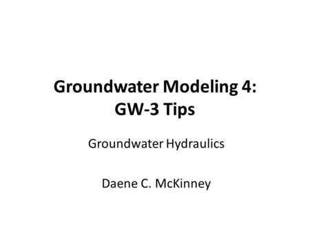 Groundwater Modeling 4: GW-3 Tips Groundwater Hydraulics Daene C. McKinney.