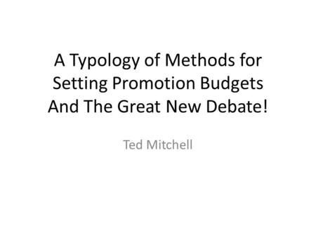 A Typology of Methods for Setting Promotion Budgets And The Great New Debate! Ted Mitchell.
