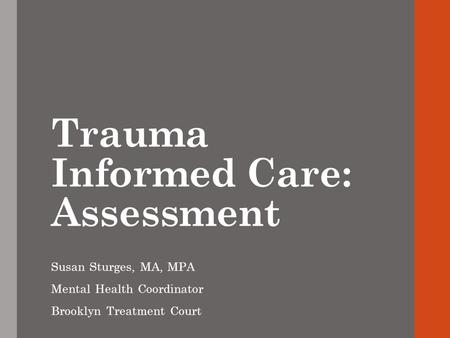 Trauma Informed Care: Assessment Susan Sturges, MA, MPA Mental Health Coordinator Brooklyn Treatment Court.