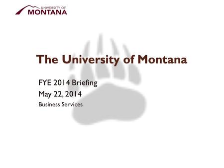 The University of Montana FYE 2014 Briefing May 22, 2014 Business Services.