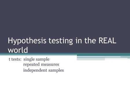 Hypothesis testing in the REAL world t tests: single sample repeated measures independent samples.