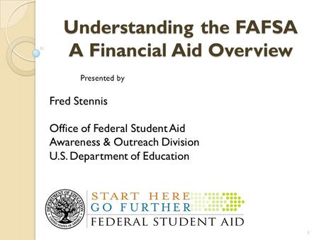 Understanding the FAFSA A Financial Aid Overview Presented by Fred Stennis Office of Federal Student Aid Awareness & Outreach Division U.S. Department.