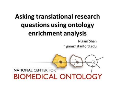 Asking translational research questions using ontology enrichment analysis Nigam Shah