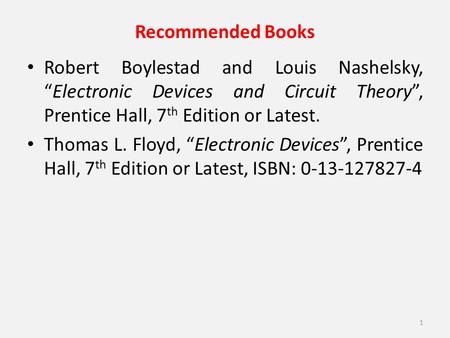 Recommended Books Robert Boylestad and Louis Nashelsky, “Electronic Devices and Circuit Theory”, Prentice Hall, 7th Edition or Latest. Thomas L. Floyd,