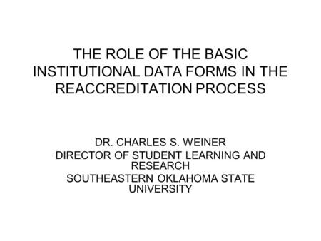 THE ROLE OF THE BASIC INSTITUTIONAL DATA FORMS IN THE REACCREDITATION PROCESS DR. CHARLES S. WEINER DIRECTOR OF STUDENT LEARNING AND RESEARCH SOUTHEASTERN.