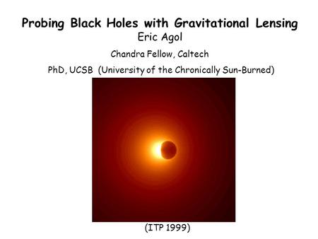 Probing Black Holes with Gravitational Lensing Eric Agol Chandra Fellow, Caltech PhD, UCSB (University of the Chronically Sun-Burned) (ITP 1999)