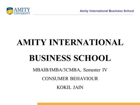 Amity International Business School AMITY INTERNATIONAL BUSINESS SCHOOL MBAIB/IMBA/3CMBA, Semester IV CONSUMER BEHAVIOUR KOKIL JAIN.