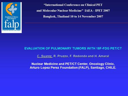 “International Conference on Clinical PET and Molecular Nuclear Medicine” IAEA - IPET 2007 Bangkok, Thailand 10 to 14 November 2007 C. Suarez, R. Pruzzo,