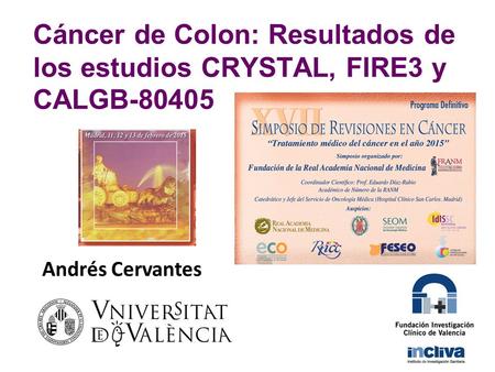 Cáncer de Colon: Resultados de los estudios CRYSTAL, FIRE3 y CALGB-80405 Andrés Cervantes.