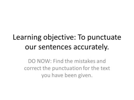 Learning objective: To punctuate our sentences accurately. DO NOW: Find the mistakes and correct the punctuation for the text you have been given.