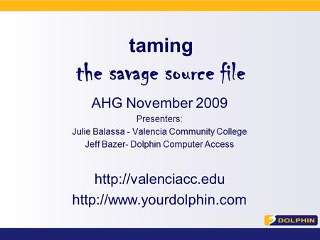 Taming the savage source file AHG November 2009 Presenters: Julie Balassa - Valencia Community College Jeff Bazer- Dolphin Computer Access