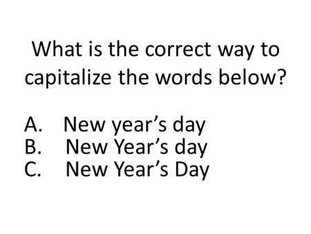What is the correct way to capitalize the words below? A.New year’s day B. New Year’s day C. New Year’s Day.