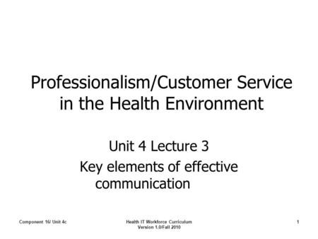 Professionalism/Customer Service in the Health Environment Unit 4 Lecture 3 Key elements of effective communication Component 16/ Unit 4cHealth IT Workforce.