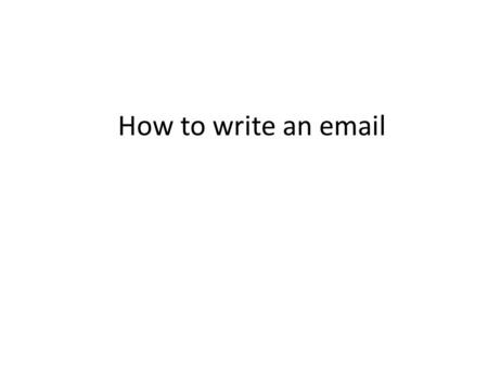 How to write an email. Things to consider Write from your university e-mail account Avoid using emails which do include neither your name or surname eg.