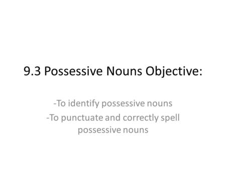 9.3 Possessive Nouns Objective: