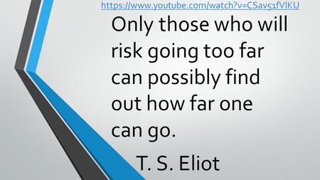 Https://www.youtube.com/watch?v=CSav51fVlKU Only those who will risk going too far can possibly find out how far one can go. T. S. Eliot.