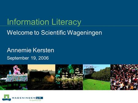 Information Literacy Welcome to Scientific Wageningen Annemie Kersten September 19, 2006.