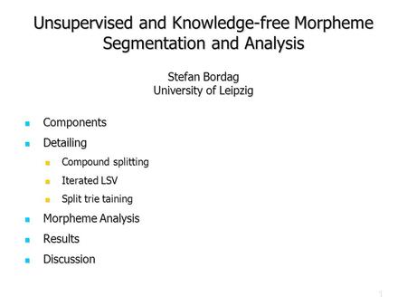 1 Unsupervised and Knowledge-free Morpheme Segmentation and Analysis Stefan Bordag University of Leipzig Components Components Detailing Detailing Compound.