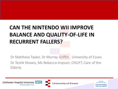 CAN THE NINTENDO WII IMPROVE BALANCE AND QUALITY-OF-LIFE IN RECURRENT FALLERS? Dr Matthew Taylor, Dr Murray Griffin. University of Essex Dr Teshk Shawis,