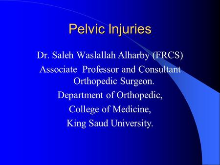 Pelvic Injuries Dr. Saleh Waslallah Alharby (FRCS) Associate Professor and Consultant Orthopedic Surgeon. Department of Orthopedic, College of Medicine,