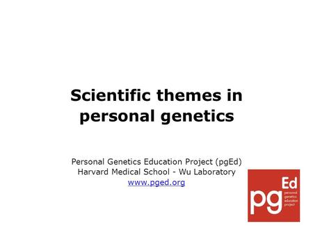 Scientific themes in personal genetics Personal Genetics Education Project (pgEd) Harvard Medical School - Wu Laboratory www.pged.org.