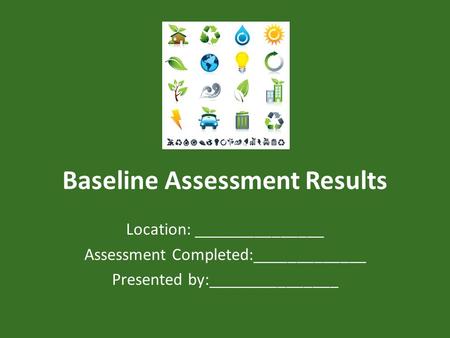 Baseline Assessment Results Location: _______________ Assessment Completed:_____________ Presented by:_______________.
