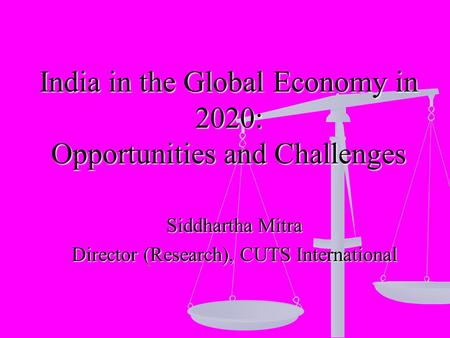 India in the Global Economy in 2020: Opportunities and Challenges Siddhartha Mitra Director (Research), CUTS International.