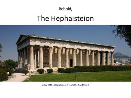 The Hephaisteion View of the Hephaisteion from the Southwest Behold,