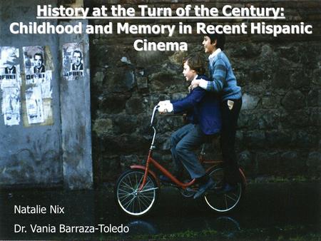 History at the Turn of the Century: Childhood and Memory in Recent Hispanic Cinema Natalie Nix Dr. Vania Barraza-Toledo.