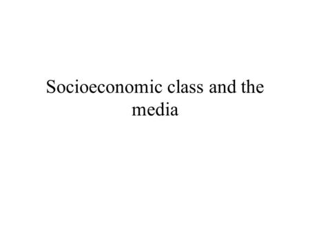 Socioeconomic class and the media. Socioeconomic class The United States has been called a “classless society” –What does that mean? –Is it true? What.
