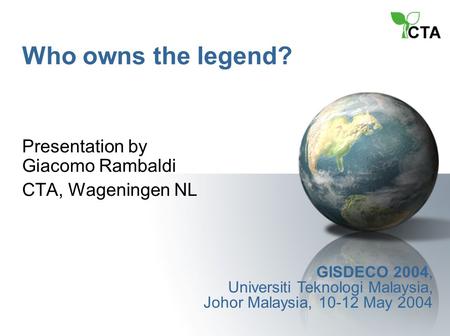 Who owns the legend? Presentation by Giacomo Rambaldi CTA, Wageningen NL GISDECO 2004, Universiti Teknologi Malaysia, Johor Malaysia, 10-12 May 2004.