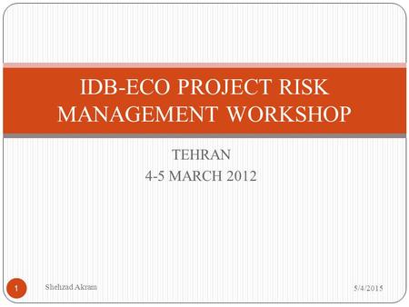 TEHRAN 4-5 MARCH 2012 IDB-ECO PROJECT RISK MANAGEMENT WORKSHOP 5/4/2015 Shehzad Akram 1.